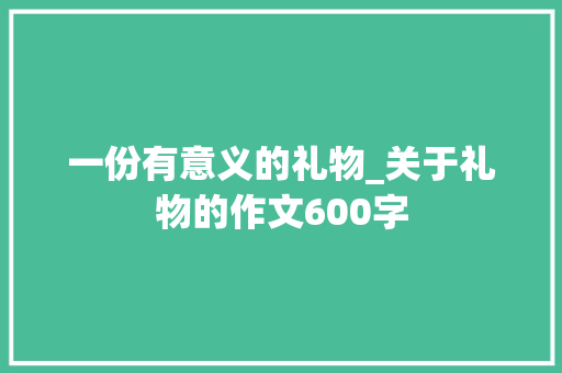 一份有意义的礼物_关于礼物的作文600字