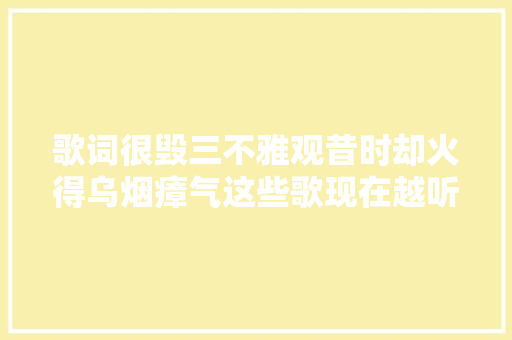 歌词很毁三不雅观昔时却火得乌烟瘴气这些歌现在越听越纰谬劲 休闲娱乐
