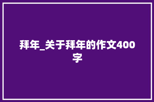 拜年_关于拜年的作文400字 知识百科