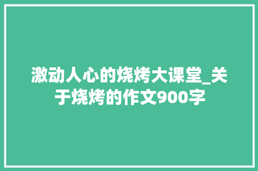激动人心的烧烤大课堂_关于烧烤的作文900字