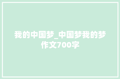 我的中国梦_中国梦我的梦作文700字