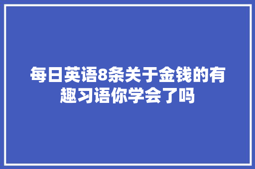 每日英语8条关于金钱的有趣习语你学会了吗