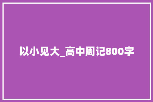 以小见大_高中周记800字 知识百科