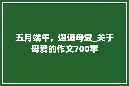 五月端午，邂逅母爱_关于母爱的作文700字
