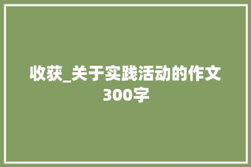 收获_关于实践活动的作文300字