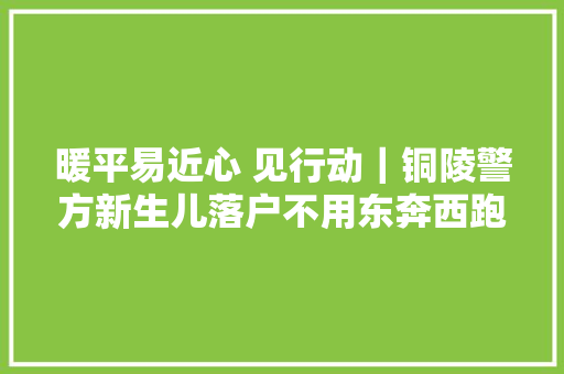 暖平易近心 见行动｜铜陵警方新生儿落户不用东奔西跑舒心车检一站式做事