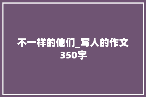 不一样的他们_写人的作文350字