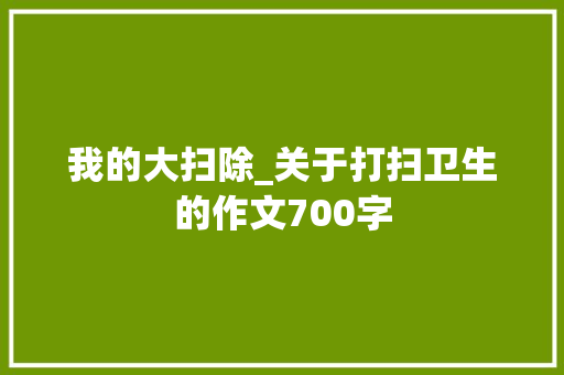 我的大扫除_关于打扫卫生的作文700字