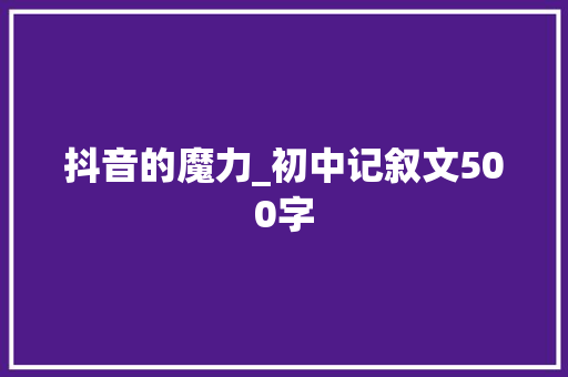 抖音的魔力_初中记叙文500字