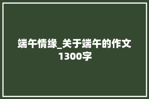 端午情缘_关于端午的作文1300字