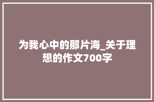为我心中的那片海_关于理想的作文700字