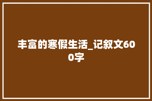 丰富的寒假生活_记叙文600字