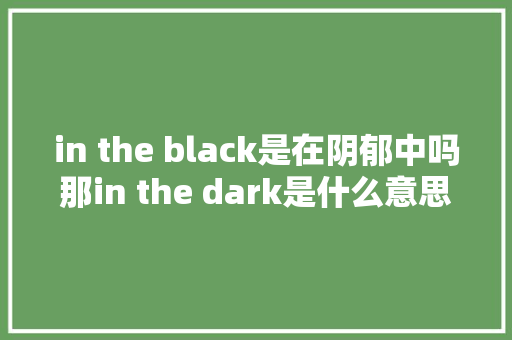 in the black是在阴郁中吗那in the dark是什么意思 休闲娱乐