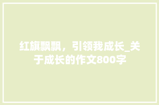 红旗飘飘，引领我成长_关于成长的作文800字