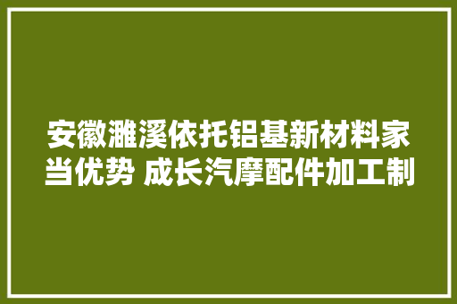安徽濉溪依托铝基新材料家当优势 成长汽摩配件加工制造