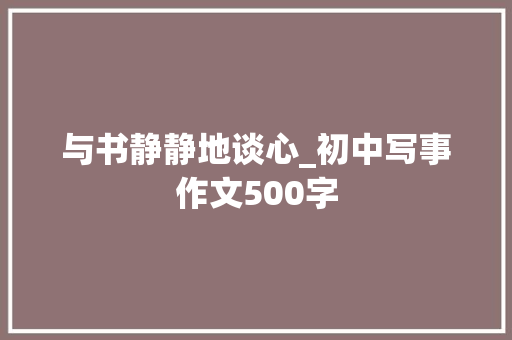 与书静静地谈心_初中写事作文500字 知识百科