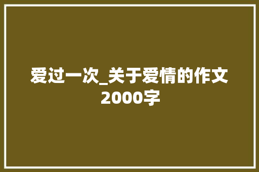 爱过一次_关于爱情的作文2000字