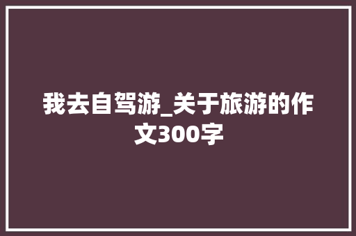 我去自驾游_关于旅游的作文300字