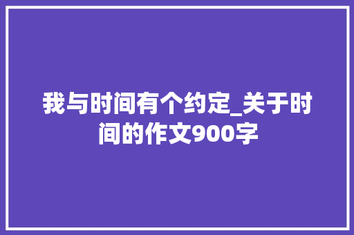 我与时间有个约定_关于时间的作文900字 知识百科