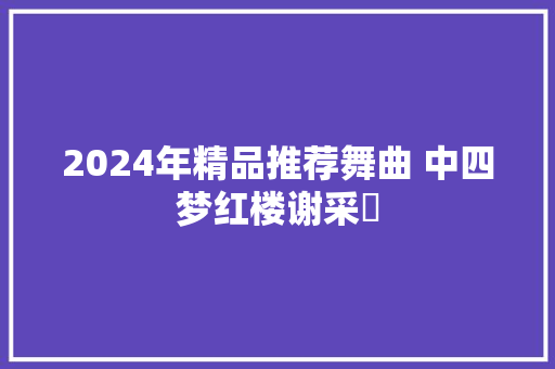 2024年精品推荐舞曲 中四梦红楼谢采妘 休闲娱乐