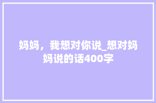 妈妈，我想对你说_想对妈妈说的话400字