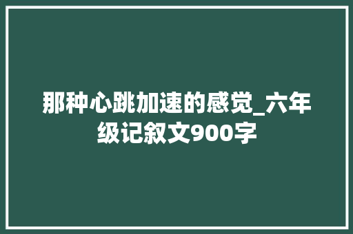 那种心跳加速的感觉_六年级记叙文900字