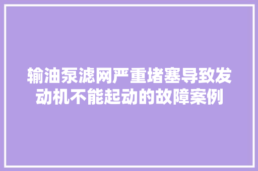 输油泵滤网严重堵塞导致发动机不能起动的故障案例