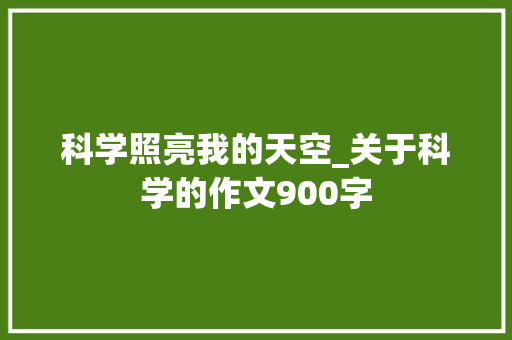 科学照亮我的天空_关于科学的作文900字