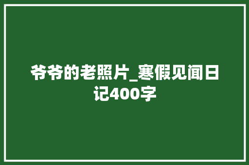 爷爷的老照片_寒假见闻日记400字