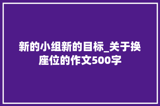 新的小组新的目标_关于换座位的作文500字