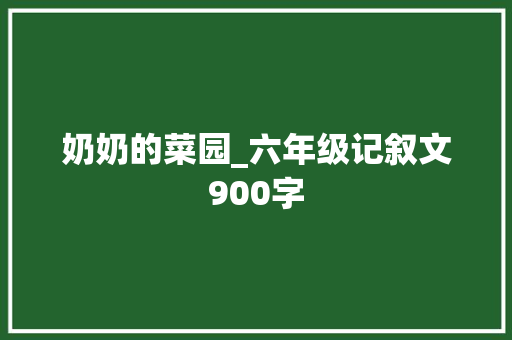 奶奶的菜园_六年级记叙文900字