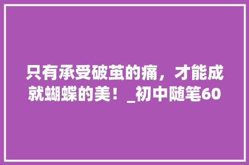 只有承受破茧的痛，才能成就蝴蝶的美！_初中随笔600字