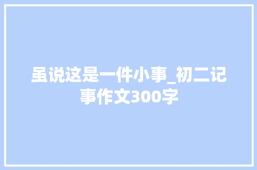 虽说这是一件小事_初二记事作文300字