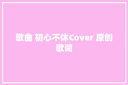 歌曲 初心不休Cover 原创歌词