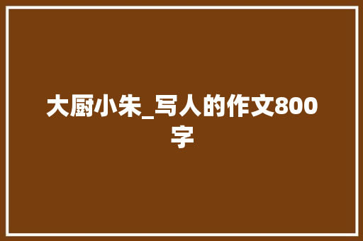 大厨小朱_写人的作文800字