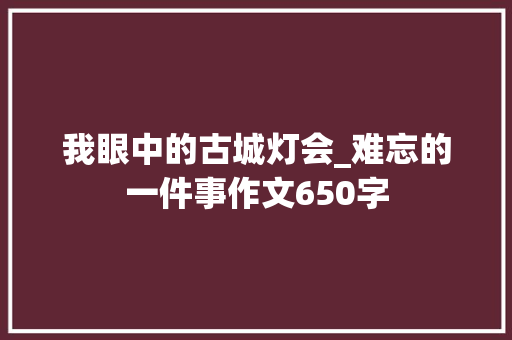 我眼中的古城灯会_难忘的一件事作文650字