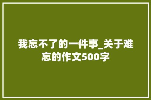 我忘不了的一件事_关于难忘的作文500字