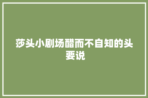 莎头小剧场醋而不自知的头 要说