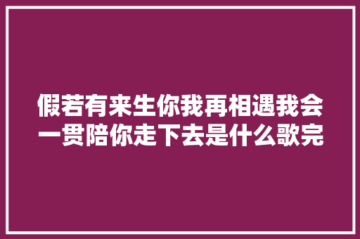 假若有来生你我再相遇我会一贯陪你走下去是什么歌完整歌词 休闲娱乐