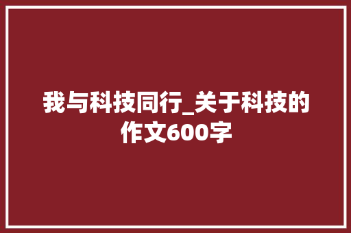 我与科技同行_关于科技的作文600字