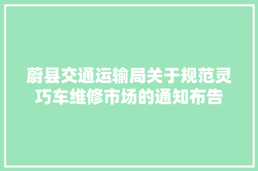 蔚县交通运输局关于规范灵巧车维修市场的通知布告 汽车知识