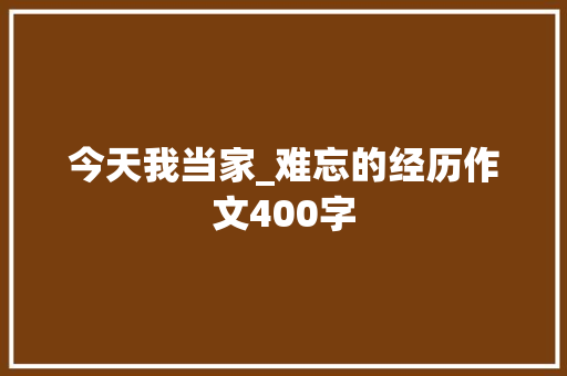 今天我当家_难忘的经历作文400字