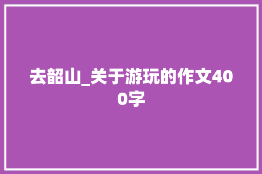 去韶山_关于游玩的作文400字