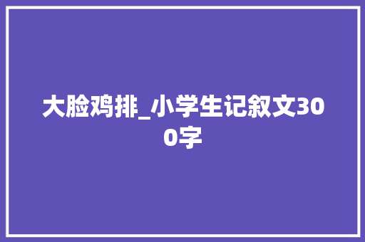 大脸鸡排_小学生记叙文300字