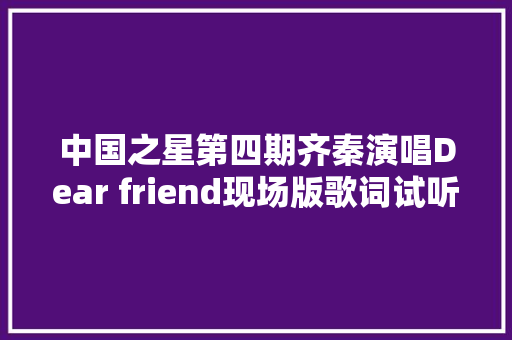 中国之星第四期齐秦演唱Dear friend现场版歌词试听 休闲娱乐