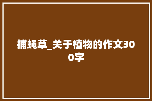 捕蝇草_关于植物的作文300字