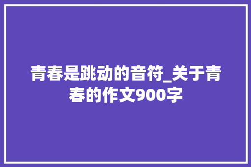 青春是跳动的音符_关于青春的作文900字