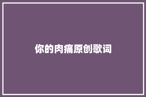 你的肉痛原创歌词 休闲娱乐