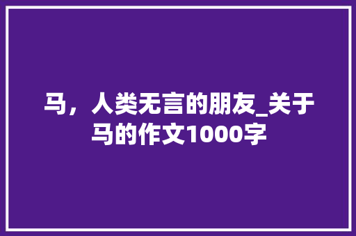 马，人类无言的朋友_关于马的作文1000字 知识百科