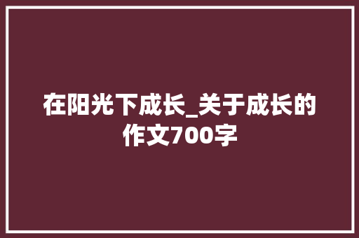 在阳光下成长_关于成长的作文700字 知识百科